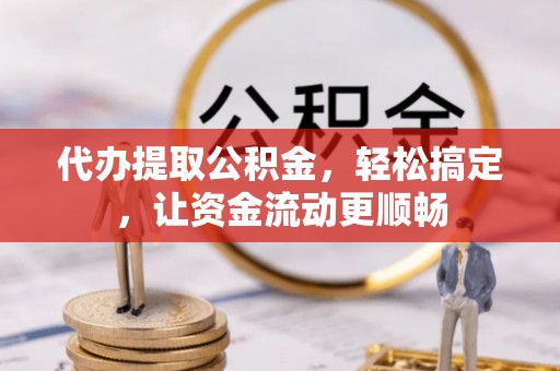 万源代办提取公积金，轻松搞定，让资金流动更顺畅