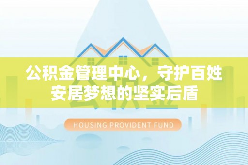 万源公积金管理中心，守护百姓安居梦想的坚实后盾