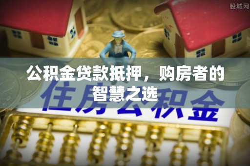 万源公积金贷款抵押，购房者的智慧之选
