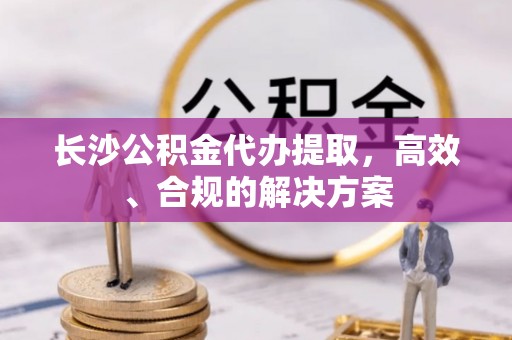 万源长沙公积金代办提取，高效、合规的解决方案