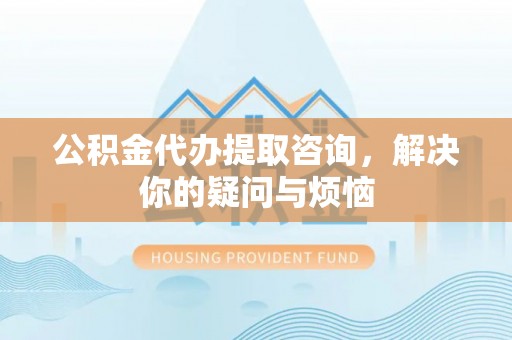 万源公积金代办提取咨询，解决你的疑问与烦恼
