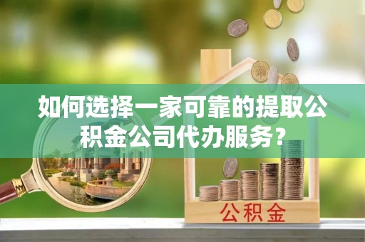 万源如何选择一家可靠的提取公积金公司代办服务？