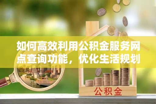 万源如何高效利用公积金服务网点查询功能，优化生活规划