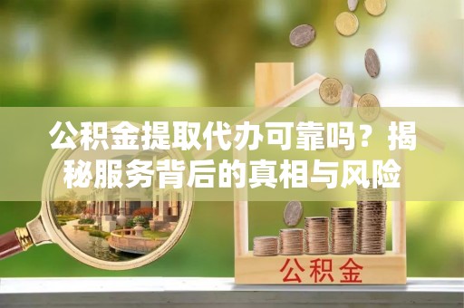 万源公积金提取代办可靠吗？揭秘服务背后的真相与风险