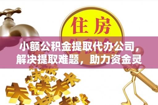 万源小额公积金提取代办公司，解决提取难题，助力资金灵活使用