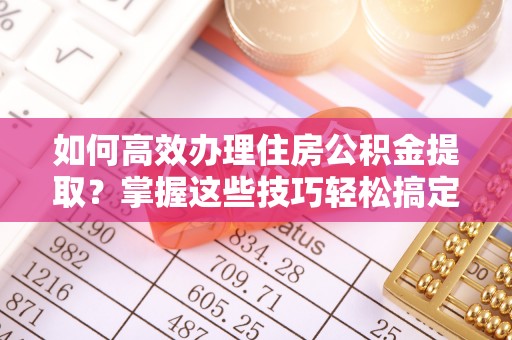 万源如何高效办理住房公积金提取？掌握这些技巧轻松搞定