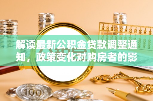 万源解读最新公积金贷款调整通知，政策变化对购房者的影响