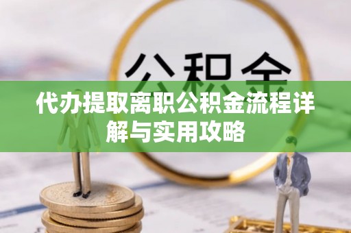 万源代办提取离职公积金流程详解与实用攻略