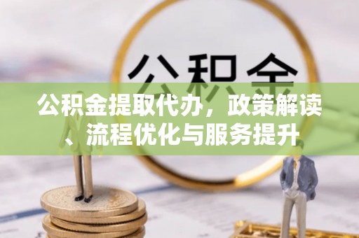 万源公积金提取代办，政策解读、流程优化与服务提升