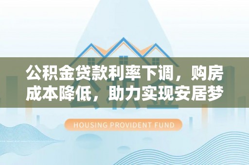万源公积金贷款利率下调，购房成本降低，助力实现安居梦
