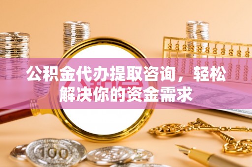 万源公积金代办提取咨询，轻松解决你的资金需求