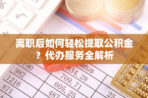 万源离职后如何轻松提取公积金？代办服务全解析