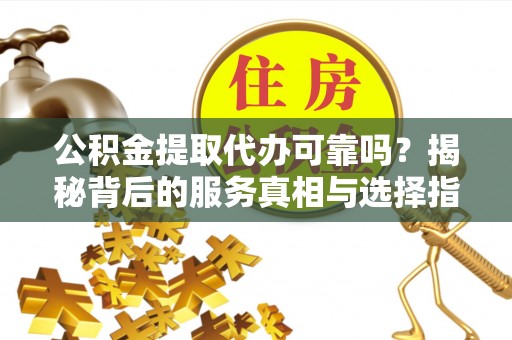 万源公积金提取代办可靠吗？揭秘背后的服务真相与选择指南