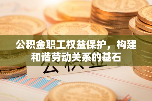 万源公积金职工权益保护，构建和谐劳动关系的基石