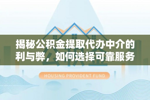 万源揭秘公积金提取代办中介的利与弊，如何选择可靠服务？