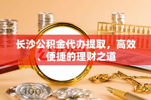 万源长沙公积金代办提取，高效、便捷的理财之道