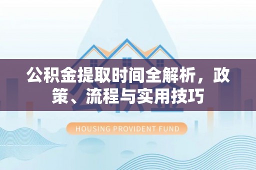 万源公积金提取时间全解析，政策、流程与实用技巧