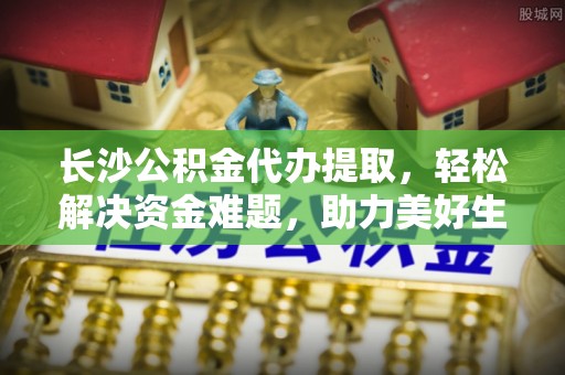 万源长沙公积金代办提取，轻松解决资金难题，助力美好生活