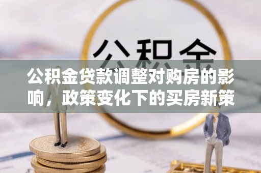 万源公积金贷款调整对购房的影响，政策变化下的买房新策略