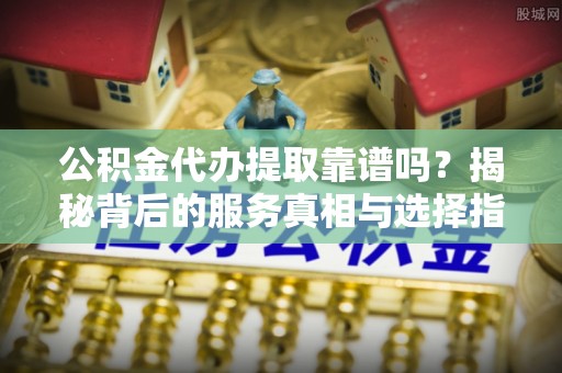万源公积金代办提取靠谱吗？揭秘背后的服务真相与选择指南