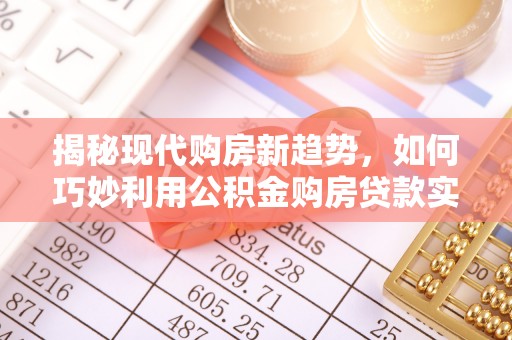 万源揭秘现代购房新趋势，如何巧妙利用公积金购房贷款实现梦想家园