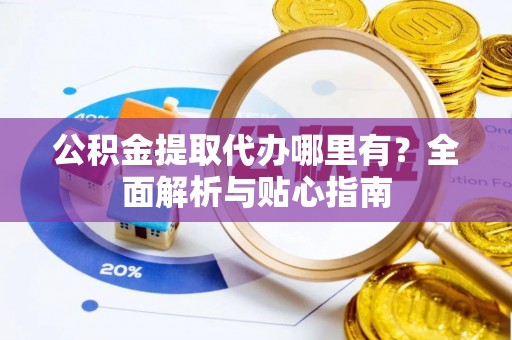 万源公积金提取代办哪里有？全面解析与贴心指南