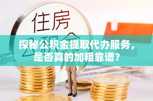 万源探秘公积金提取代办服务，是否真的加粗靠谱？
