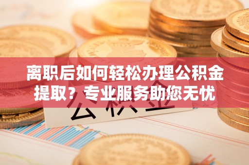 万源离职后如何轻松办理公积金提取？专业服务助您无忧
