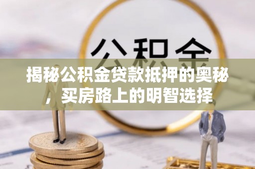 万源揭秘公积金贷款抵押的奥秘，买房路上的明智选择