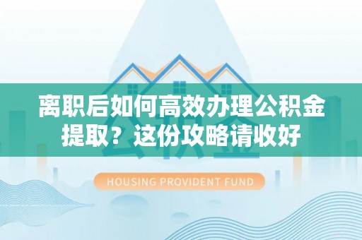 万源离职后如何高效办理公积金提取？这份攻略请收好