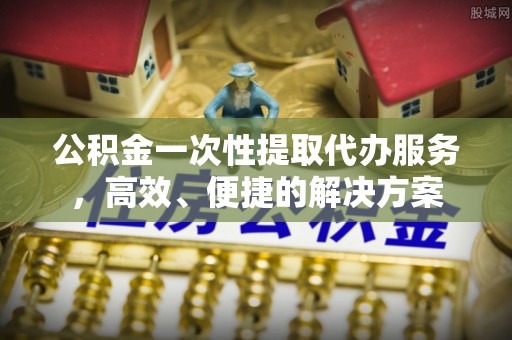 万源公积金一次性提取代办服务，高效、便捷的解决方案