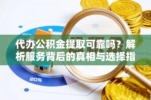 万源代办公积金提取可靠吗？解析服务背后的真相与选择指南