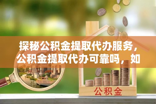 万源探秘公积金提取代办服务，公积金提取代办可靠吗，如何选择值得信赖的机构？