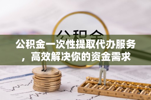 万源公积金一次性提取代办服务，高效解决你的资金需求