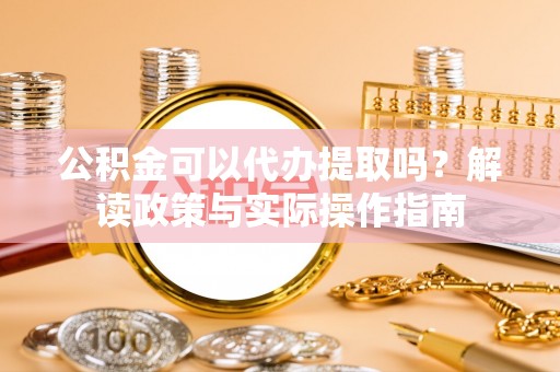 万源公积金可以代办提取吗？解读政策与实际操作指南