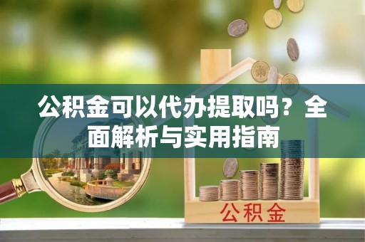 万源公积金可以代办提取吗？全面解析与实用指南