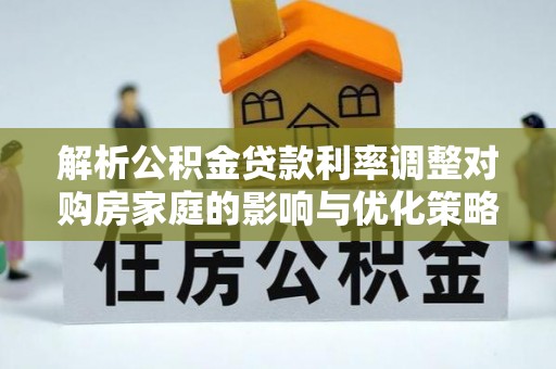 万源解析公积金贷款利率调整对购房家庭的影响与优化策略