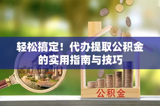 万源轻松搞定！代办提取公积金的实用指南与技巧