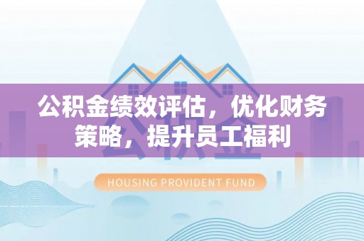 万源公积金绩效评估，优化财务策略，提升员工福利