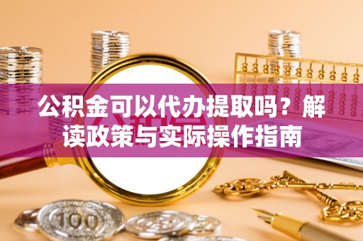 万源公积金可以代办提取吗？解读政策与实际操作指南
