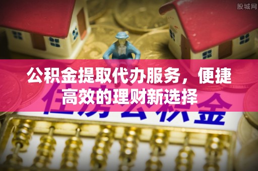 万源公积金提取代办服务，便捷高效的理财新选择