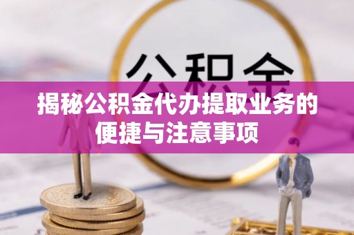 万源揭秘公积金代办提取业务的便捷与注意事项