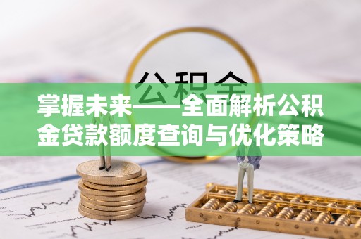 万源掌握未来——全面解析公积金贷款额度查询与优化策略