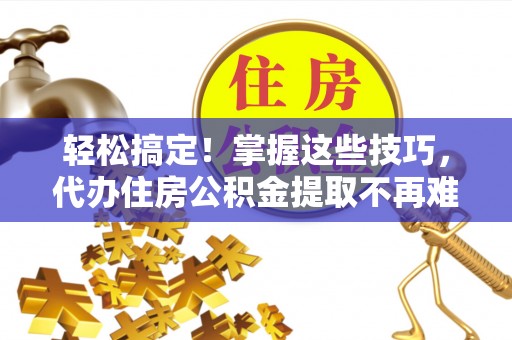 万源轻松搞定！掌握这些技巧，代办住房公积金提取不再难