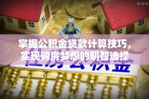 万源掌握公积金贷款计算技巧，实现购房梦想的明智选择
