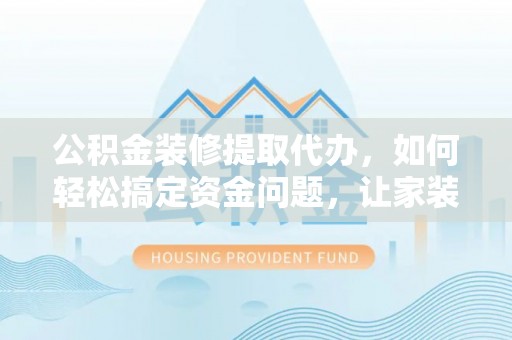 万源公积金装修提取代办，如何轻松搞定资金问题，让家装无忧