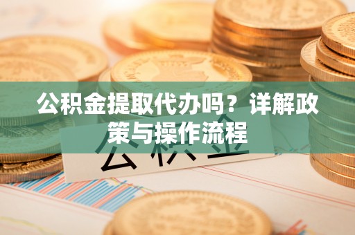 万源公积金提取代办吗？详解政策与操作流程