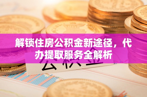 万源解锁住房公积金新途径，代办提取服务全解析