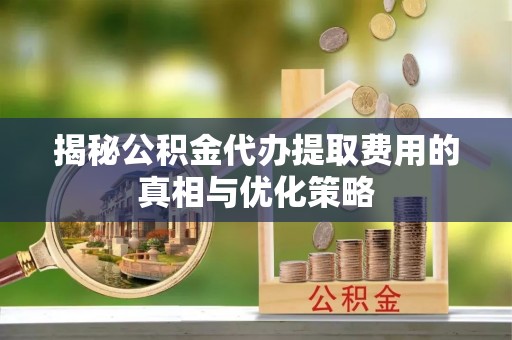 万源揭秘公积金代办提取费用的真相与优化策略