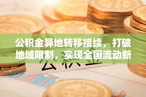 万源公积金异地转移接续，打破地域限制，实现全国流动新可能